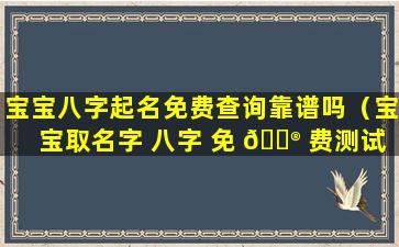 宝宝八字起名免费查询靠谱吗（宝宝取名字 八字 免 💮 费测试）